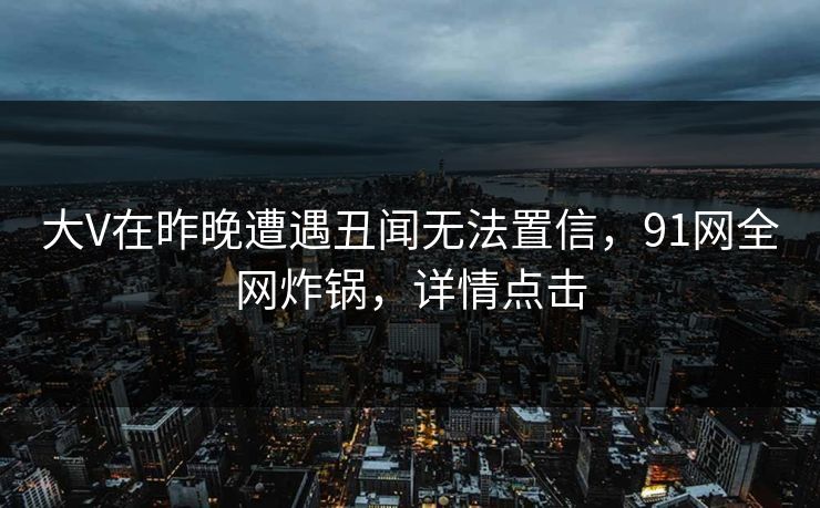 大V在昨晚遭遇丑闻无法置信，91网全网炸锅，详情点击