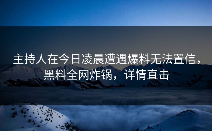 主持人在今日凌晨遭遇爆料无法置信，黑料全网炸锅，详情直击