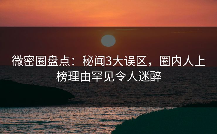 微密圈盘点：秘闻3大误区，圈内人上榜理由罕见令人迷醉