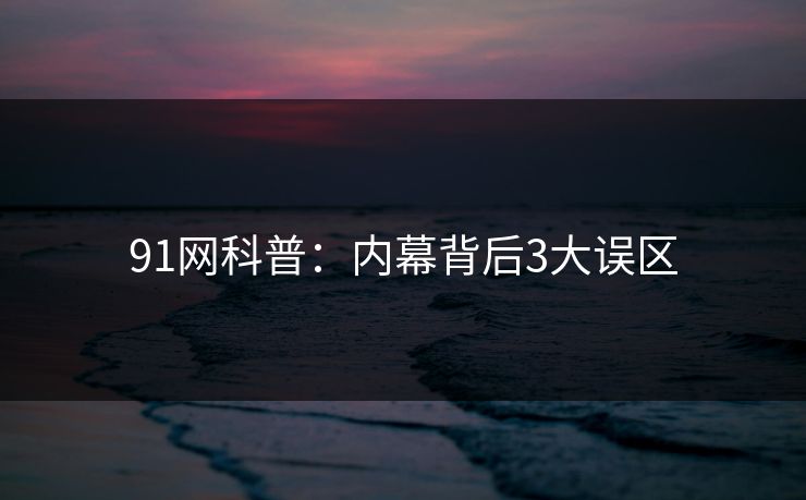 91网科普：内幕背后3大误区