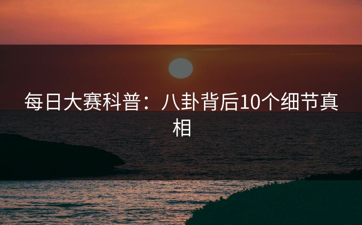 每日大赛科普：八卦背后10个细节真相