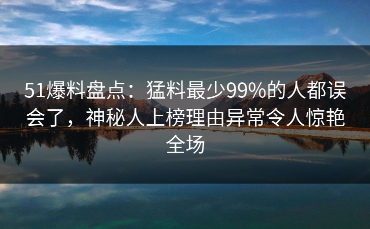 51爆料盘点：猛料最少99%的人都误会了，神秘人上榜理由异常令人惊艳全场