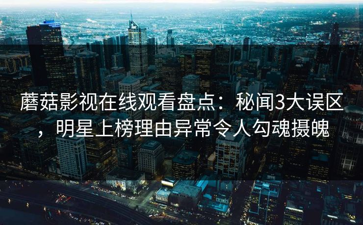 蘑菇影视在线观看盘点：秘闻3大误区，明星上榜理由异常令人勾魂摄魄