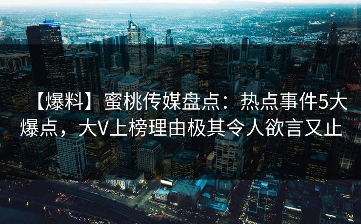 【爆料】蜜桃传媒盘点：热点事件5大爆点，大V上榜理由极其令人欲言又止