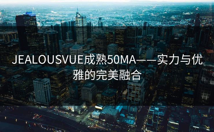 JEALOUSVUE成熟50MA——实力与优雅的完美融合