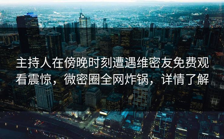 主持人在傍晚时刻遭遇维密友免费观看震惊，微密圈全网炸锅，详情了解