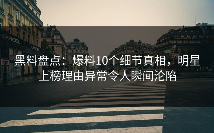 黑料盘点：爆料10个细节真相，明星上榜理由异常令人瞬间沦陷