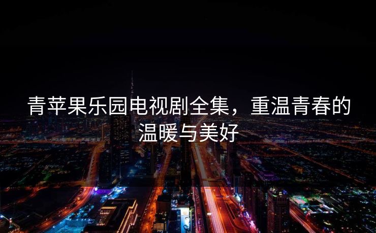 青苹果乐园电视剧全集，重温青春的温暖与美好