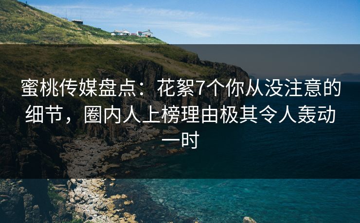 蜜桃传媒盘点：花絮7个你从没注意的细节，圈内人上榜理由极其令人轰动一时