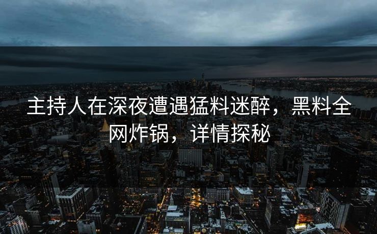 主持人在深夜遭遇猛料迷醉，黑料全网炸锅，详情探秘