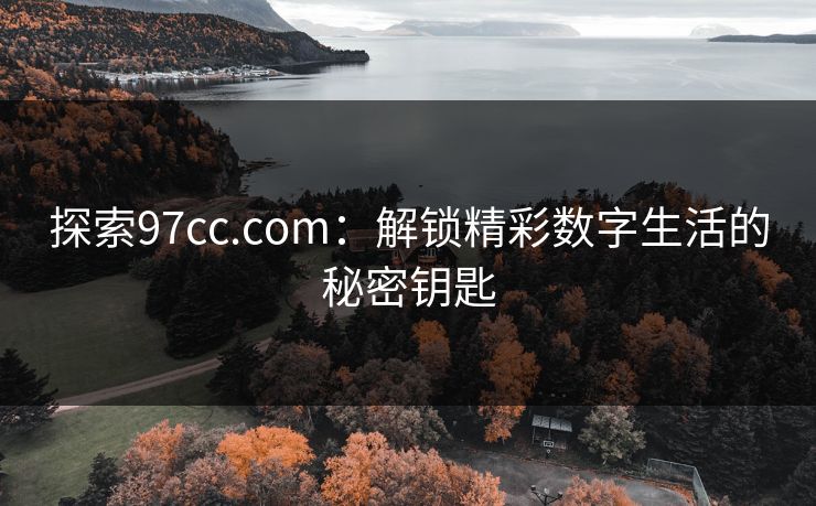 探索97cc.com：解锁精彩数字生活的秘密钥匙