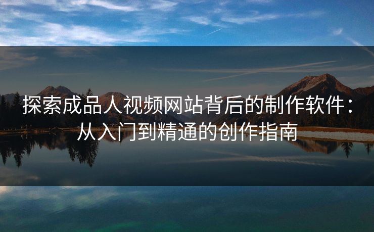 探索成品人视频网站背后的制作软件：从入门到精通的创作指南
