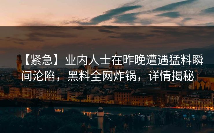 【紧急】业内人士在昨晚遭遇猛料瞬间沦陷，黑料全网炸锅，详情揭秘