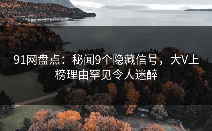 91网盘点：秘闻9个隐藏信号，大V上榜理由罕见令人迷醉