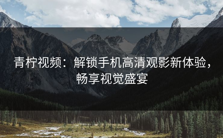 青柠视频：解锁手机高清观影新体验，畅享视觉盛宴