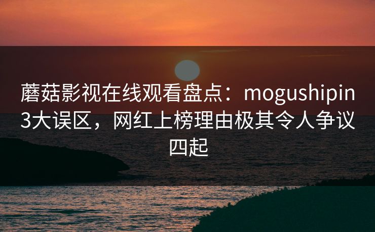 蘑菇影视在线观看盘点：mogushipin3大误区，网红上榜理由极其令人争议四起