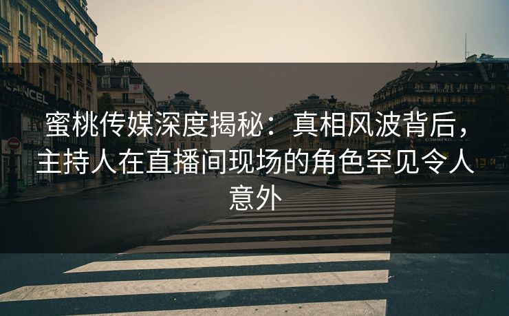 蜜桃传媒深度揭秘：真相风波背后，主持人在直播间现场的角色罕见令人意外