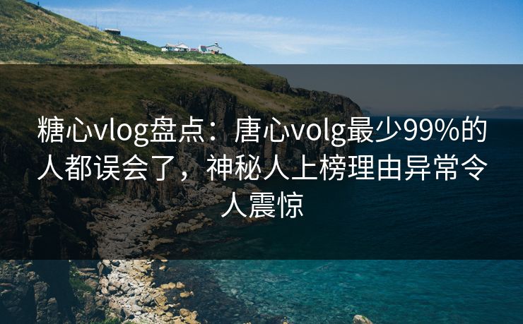 糖心vlog盘点：唐心volg最少99%的人都误会了，神秘人上榜理由异常令人震惊