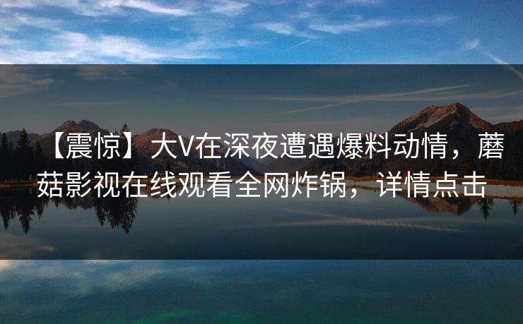 【震惊】大V在深夜遭遇爆料动情，蘑菇影视在线观看全网炸锅，详情点击