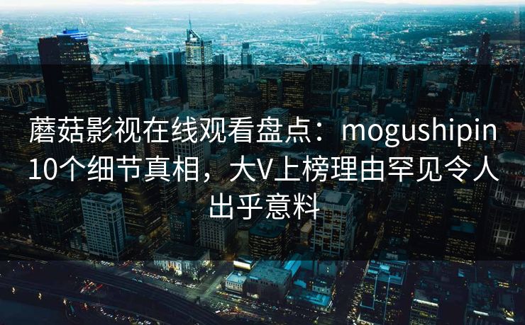 蘑菇影视在线观看盘点：mogushipin10个细节真相，大V上榜理由罕见令人出乎意料