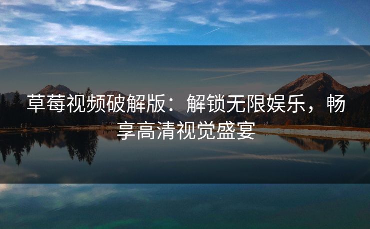 草莓视频破解版：解锁无限娱乐，畅享高清视觉盛宴