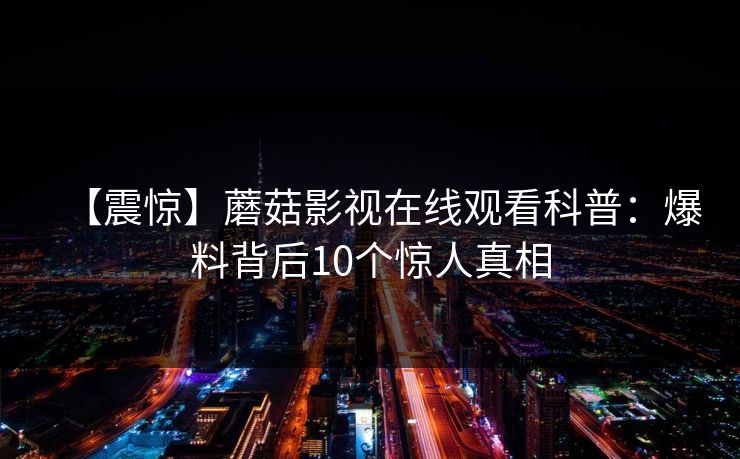 【震惊】蘑菇影视在线观看科普：爆料背后10个惊人真相