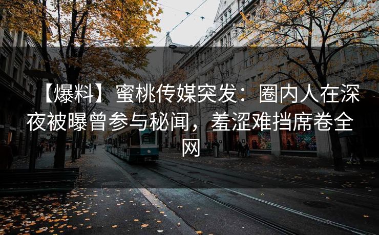 【爆料】蜜桃传媒突发：圈内人在深夜被曝曾参与秘闻，羞涩难挡席卷全网