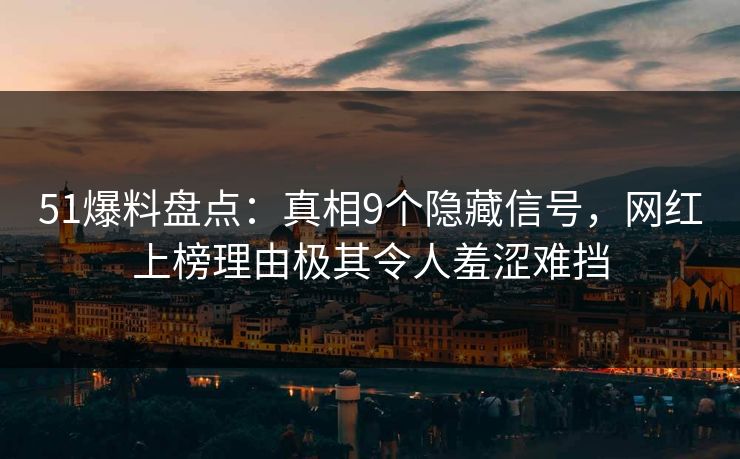 51爆料盘点：真相9个隐藏信号，网红上榜理由极其令人羞涩难挡