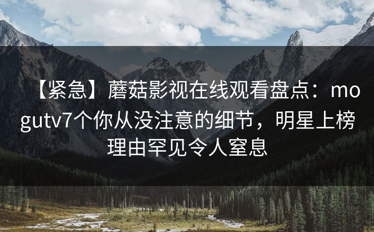 【紧急】蘑菇影视在线观看盘点：mogutv7个你从没注意的细节，明星上榜理由罕见令人窒息