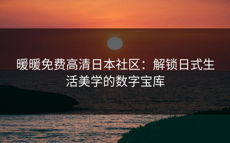 暖暖免费高清日本社区：解锁日式生活美学的数字宝库