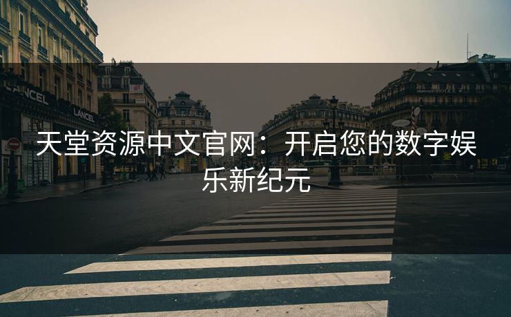 天堂资源中文官网：开启您的数字娱乐新纪元