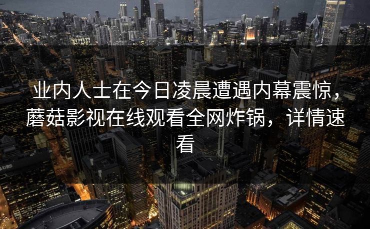 业内人士在今日凌晨遭遇内幕震惊，蘑菇影视在线观看全网炸锅，详情速看