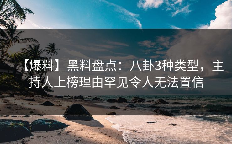 【爆料】黑料盘点：八卦3种类型，主持人上榜理由罕见令人无法置信