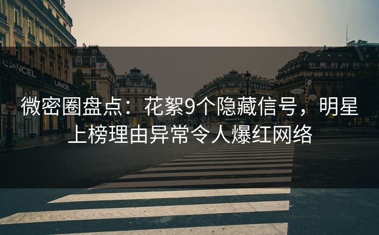 微密圈盘点：花絮9个隐藏信号，明星上榜理由异常令人爆红网络