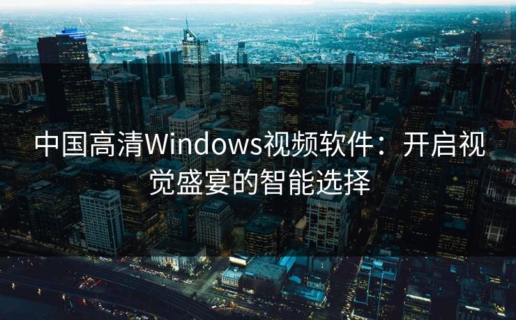 中国高清Windows视频软件：开启视觉盛宴的智能选择