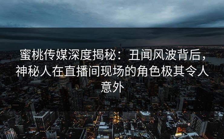 蜜桃传媒深度揭秘：丑闻风波背后，神秘人在直播间现场的角色极其令人意外