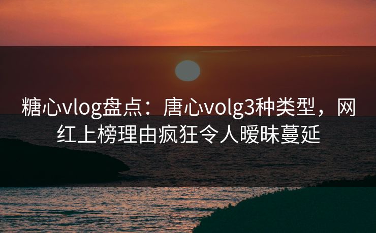 糖心vlog盘点：唐心volg3种类型，网红上榜理由疯狂令人暧昧蔓延
