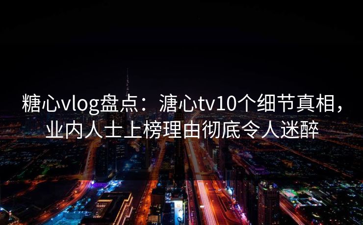 糖心vlog盘点:溏心tv10个细节真相,业内人士上榜理由彻底令人迷醉 糖心vlog盘点:溏心tv10个细节真相,业内人士上榜理由彻底令人迷醉