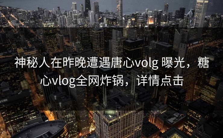 神秘人在昨晚遭遇唐心volg 曝光,糖心vlog全网炸锅,详情点击 神秘人在昨晚遭遇唐心volg 曝光,糖心vlog全网炸锅,详情点击