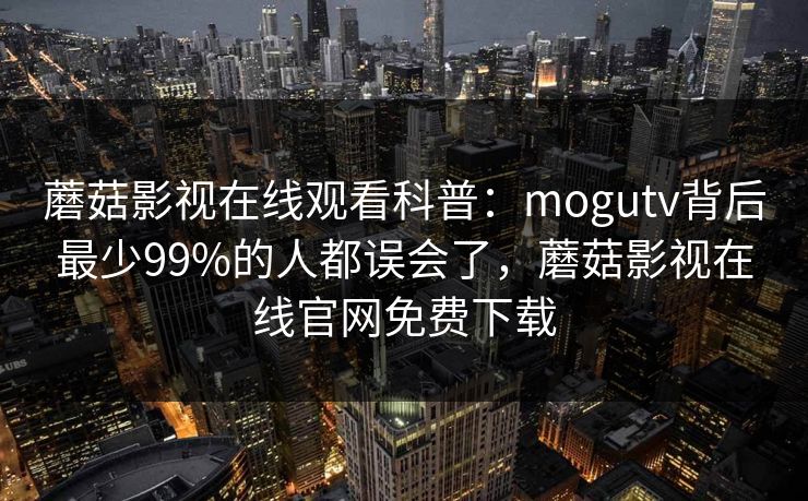 蘑菇影视在线观看科普：mogutv背后最少99%的人都误会了，蘑菇影视在线官网免费下载