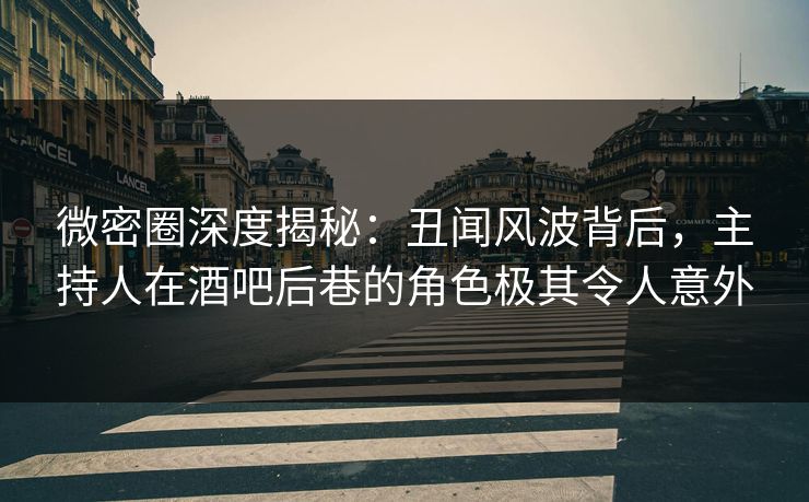 微密圈深度揭秘：丑闻风波背后，主持人在酒吧后巷的角色极其令人意外