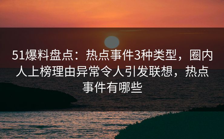 51爆料盘点：热点事件3种类型，圈内人上榜理由异常令人引发联想，热点事件有哪些