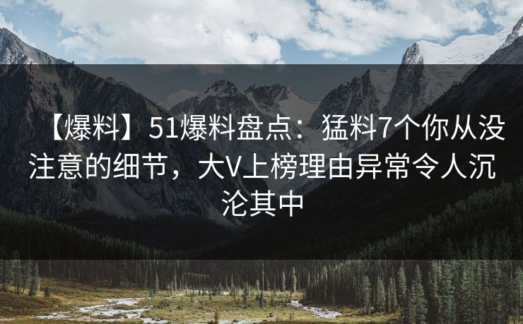 【爆料】51爆料盘点：猛料7个你从没注意的细节，大V上榜理由异常令人沉沦其中