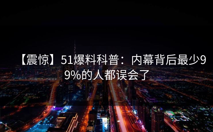 【震惊】51爆料科普：内幕背后最少99%的人都误会了