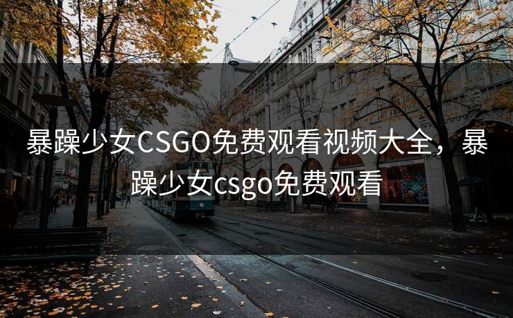 暴躁少女CSGO免费观看视频大全，暴躁少女csgo免费观看