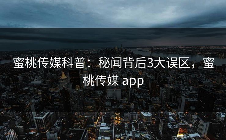 蜜桃传媒科普:秘闻背后3大误区,蜜桃传媒 app 蜜桃传媒科普:秘闻背后3大误区,蜜桃传媒 app