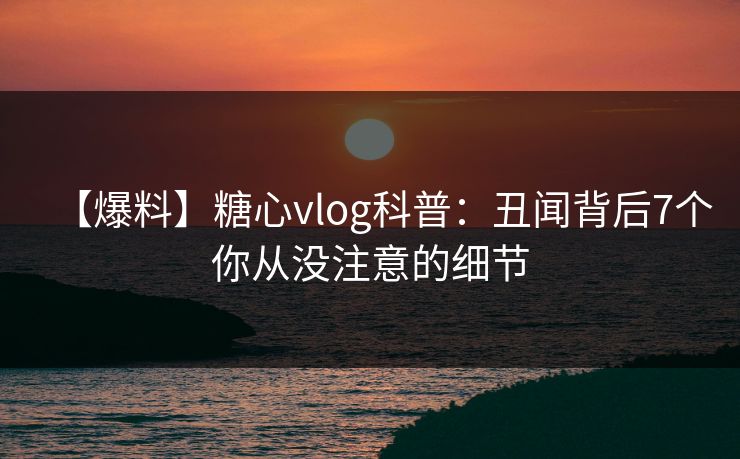 【爆料】糖心vlog科普:丑闻背后7个你从没注意的细节 【爆料】糖心vlog科普:丑闻背后7个你从没注意的细节