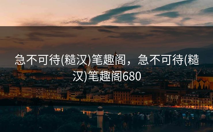 急不可待(糙汉)笔趣阁，急不可待(糙汉)笔趣阁680