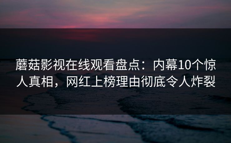 蘑菇影视在线观看盘点：内幕10个惊人真相，网红上榜理由彻底令人炸裂