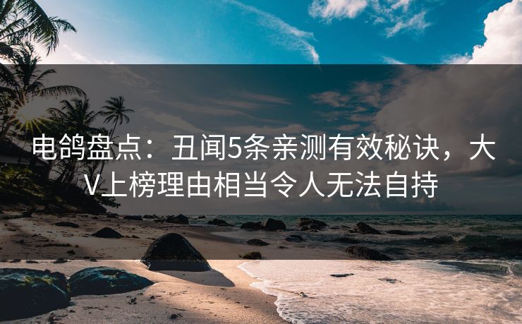 电鸽盘点：丑闻5条亲测有效秘诀，大V上榜理由相当令人无法自持